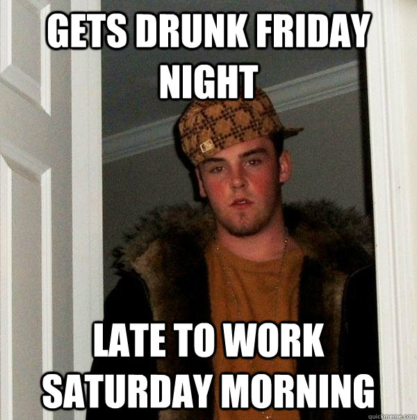 Gets drunk friday night late to work saturday morning - Gets drunk friday night late to work saturday morning  Scumbag Steve