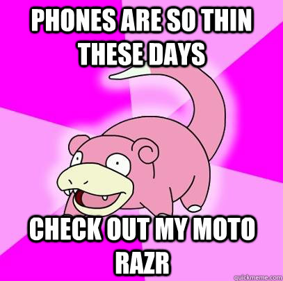 phones are so thin these days check out my moto razr  Slowpoke