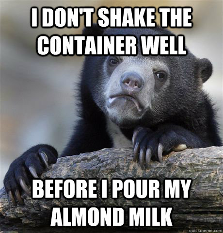 I Don't shake the container well Before I pour my almond milk  Confession Bear