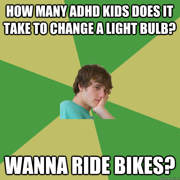 How many ADHD kids does it take to change a light bulb? Wanna ride bikes?  ADHD Kid