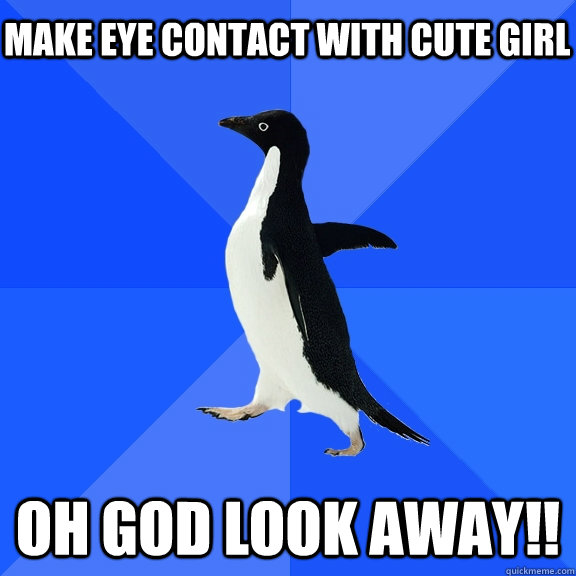 Make eye contact with cute girl oh god look away!!  Socially Awkward Penguin