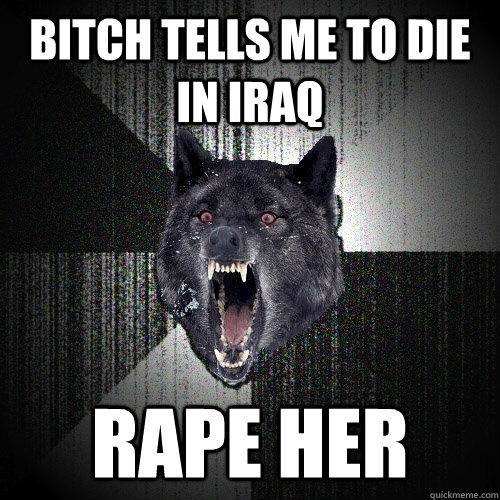 bitch tells me to die in iraq rape her  Insanity Wolf