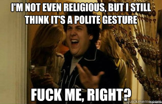 I'm not even religious, but i still think it's a polite gesture fuck me, right? - I'm not even religious, but i still think it's a polite gesture fuck me, right?  Misc