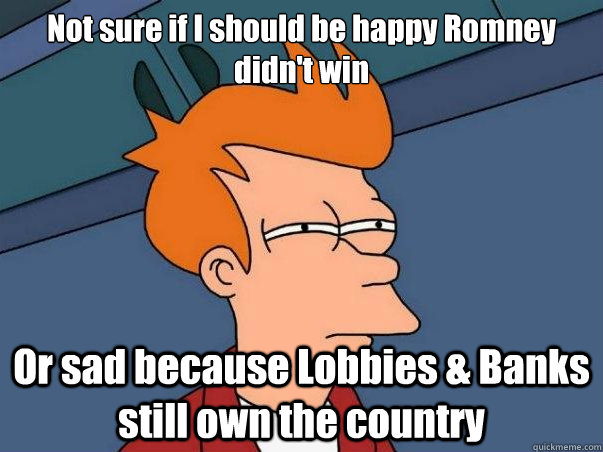 Not sure if I should be happy Romney didn't win  Or sad because Lobbies & Banks still own the country  Not sure Fry