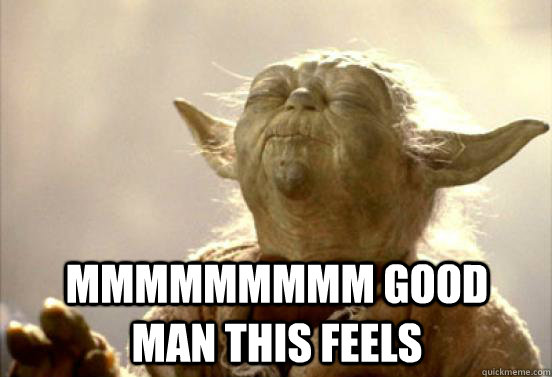 mmmmmmmmm good man this feels - mmmmmmmmm good man this feels  yoda mmmm