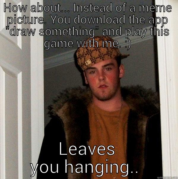 HOW ABOUT... INSTEAD OF A MEME PICTURE. YOU DOWNLOAD THE APP 