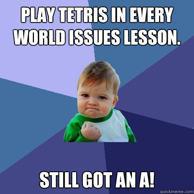 Play tetris in EVERY World Issues lesson. Still got an A!  Success Kid