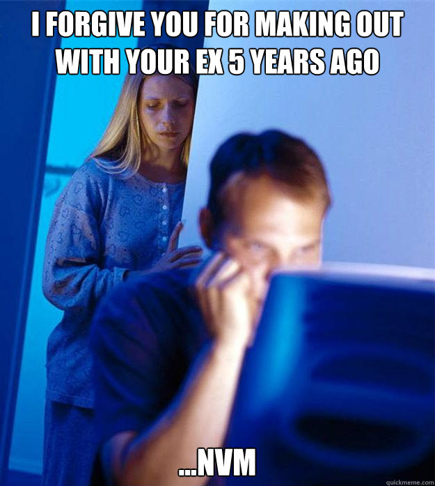 I forgive you for making out with your ex 5 years ago ...NVM  Redditors Wife