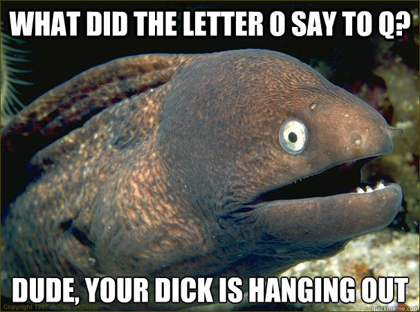 What did the letter O say to Q? Dude, your dick is hanging out  Bad Joke Eel