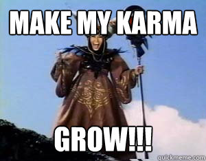 Make my karma GROW!!!  