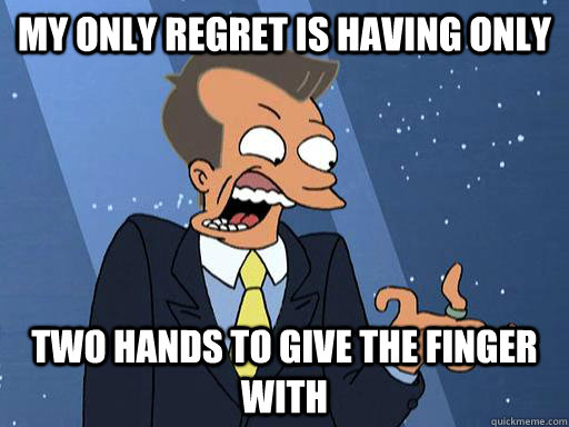 my only regret is having only  two hands to give the finger with  