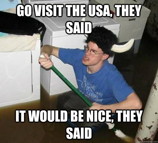 Go visit the USA, they said It would be nice, they said  They said