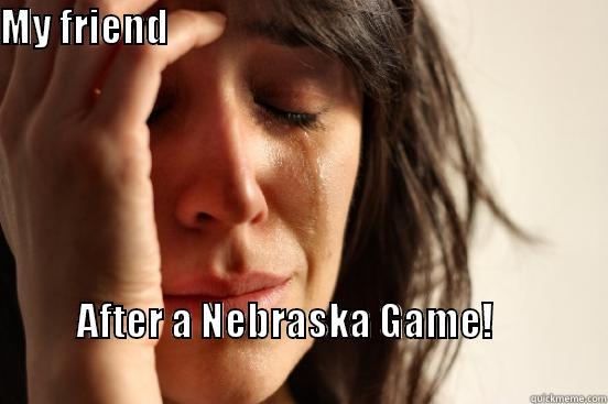 MY FRIEND                                                                 AFTER A NEBRASKA GAME!                                                                                   First World Problems