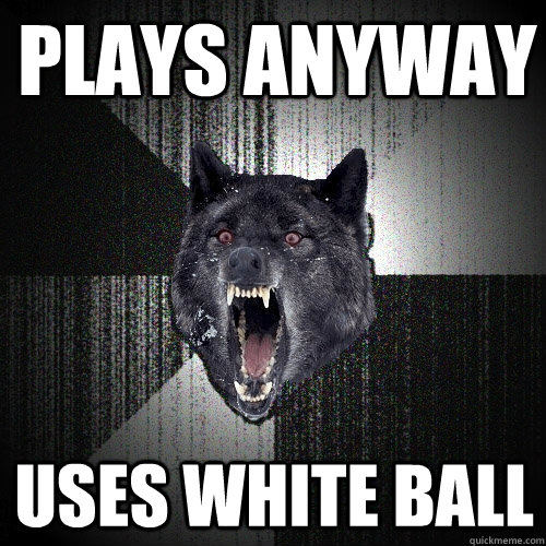 Plays anyway Uses white ball  Insanity Wolf
