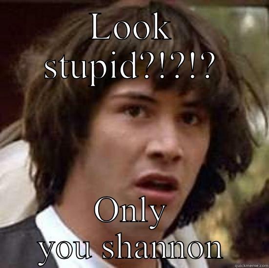 LOOK STUPID?!?!? ONLY YOU SHANNON conspiracy keanu