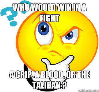 Who Would Win In A Fight A Crip, A Blood, Or The Taliban ? - Who Would Win In A Fight A Crip, A Blood, Or The Taliban ?  Good Question Smiley