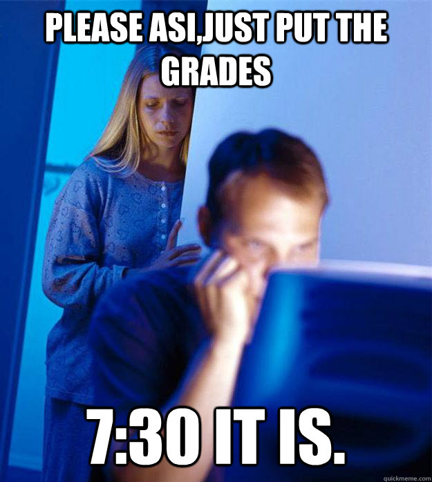 please asi,just put the grades 7:30 it is.  Redditors Wife