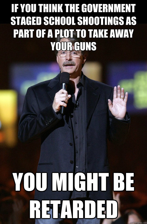 If you think the government staged school shootings as part of a plot to take away your guns You might be retarded - If you think the government staged school shootings as part of a plot to take away your guns You might be retarded  Jeff Foxworthy