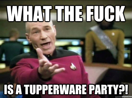 what the fuck is a tupperware party?!  Annoyed Picard HD
