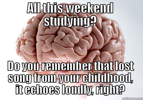 ALL THIS WEEKEND STUDYING? DO YOU REMEMBER THAT LOST SONG FROM YOUR CHILDHOOD, IT ECHOES LOUDLY, RIGHT? Scumbag Brain