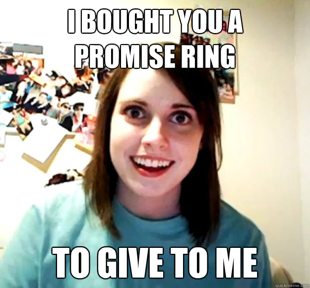 I bought you a 
promise Ring To give to me  Overly Attached Girlfriend