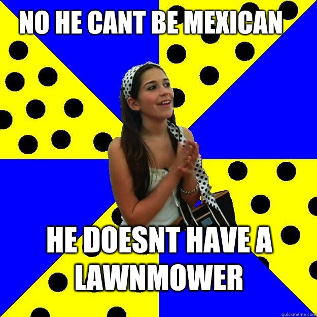 No he cant be mexican He doesnt have a lawnmower  Sheltered Suburban Kid