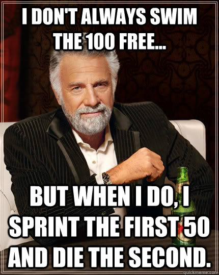I don't always swim the 100 free... but when I do, I sprint the first 50 and die the second. - I don't always swim the 100 free... but when I do, I sprint the first 50 and die the second.  The Most Interesting Man In The World