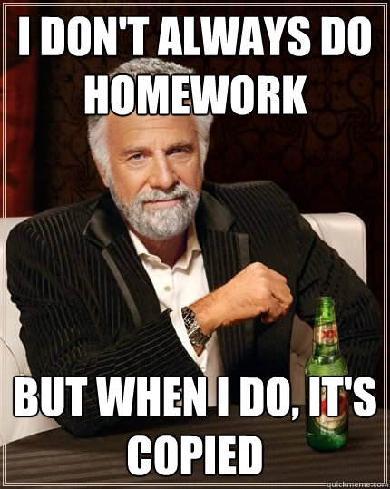 I don't always do homework but when i do, it's copied  The Most Interesting Man In The World