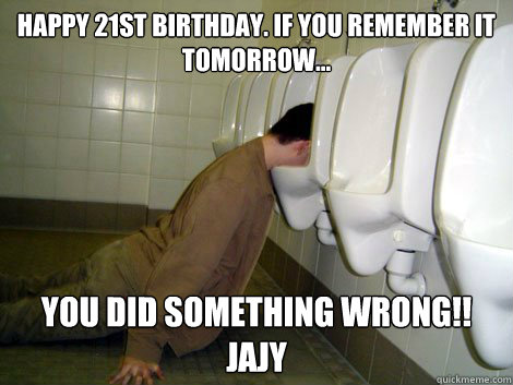 Happy 21st Birthday. If you remember it tomorrow... You did something wrong!!
jajy  21st birthday drunk