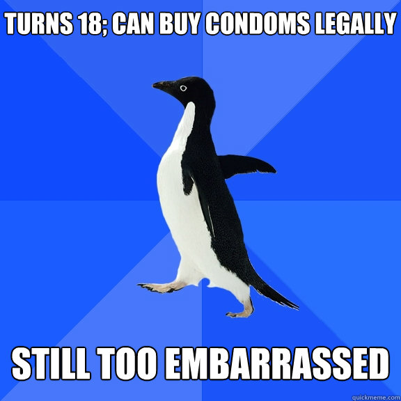 Turns 18; Can buy condoms legally   Still Too embarrassed  Socially Awkward Penguin