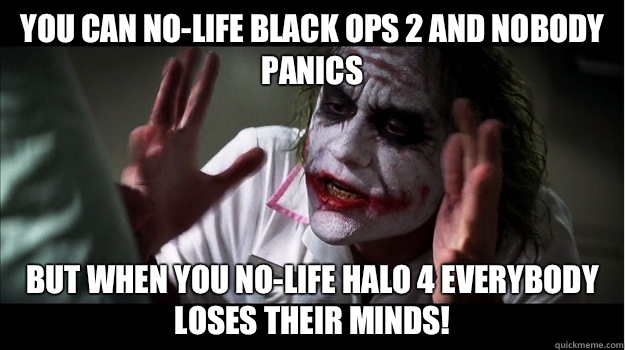 You can no-life black ops 2 and nobody panics But when you no-life halo 4 everybody loses their minds!  Joker Mind Loss