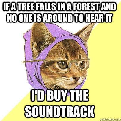 If a tree falls in a forest and no one is around to hear it I'd buy the soundtrack - If a tree falls in a forest and no one is around to hear it I'd buy the soundtrack  Hipster Kitty