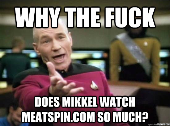 Why the fuck does Mikkel watch meatspin.com so much?  Annoyed Picard HD