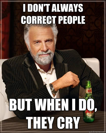 i don't always
correct people but when i do, they cry  The Most Interesting Man In The World