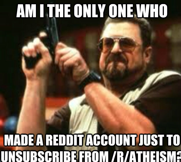 Am I the only one who Made a reddit account just to unsubscribe from /r/atheism?  Angey Walter