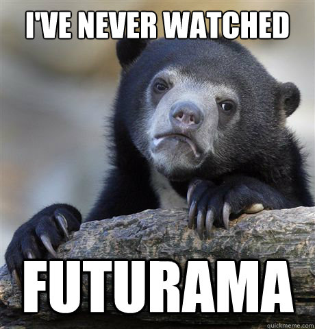 I've never watched Futurama  Confession Bear