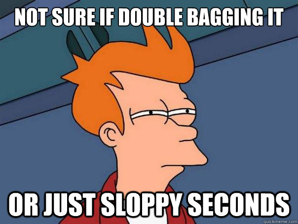 Not sure if double bagging it Or just sloppy seconds - Not sure if double bagging it Or just sloppy seconds  Futurama Fry