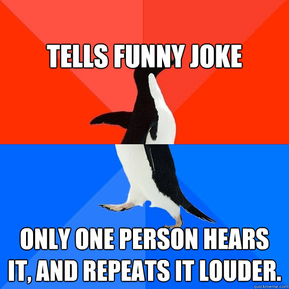 
tells funny joke  only one person hears it, and repeats it louder.  Socially Awesome Awkward Penguin