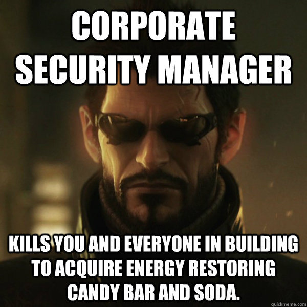 Corporate Security manager Kills you and everyone in building to acquire energy restoring candy bar and soda.  Adam Jensen