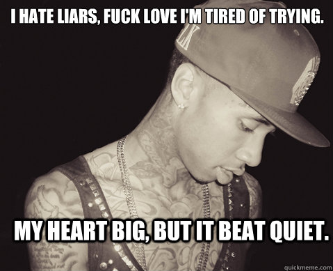 I hate liars, fuck love I'm tired of trying. My heart big, but it beat quiet.  