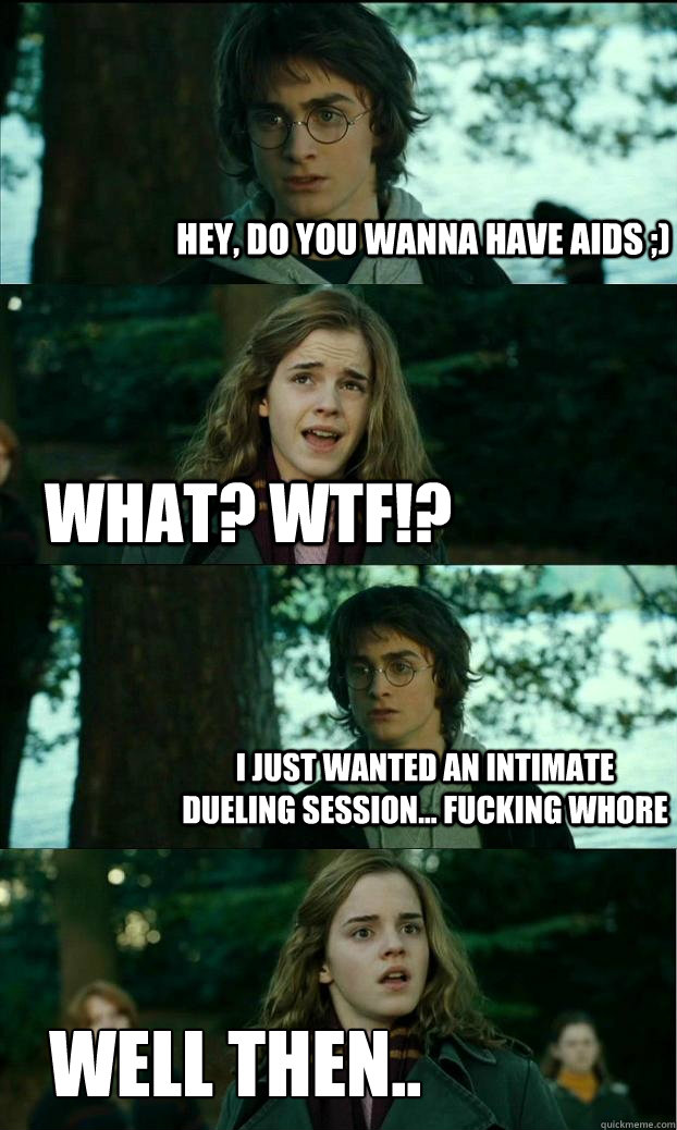 Hey, do you wanna have aids ;) WHAT? WTF!? I just wanted an intimate dueling session... fucking whore well then..  Horny Harry