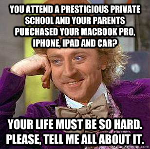 You attend a prestigious private school and your parents purchased your macbook pro, iphone, ipad and car? Your life must be so hard. Please, tell me all about it.  Condescending Wonka