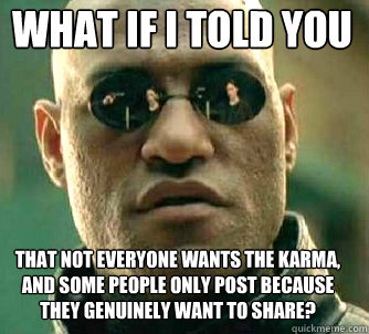 what if i told you That not everyone wants the karma, and some people only post because they genuinely want to share?  Matrix Morpheus