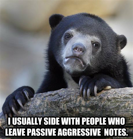  i usually side with people who leave passive aggressive  notes.   Confession Bear