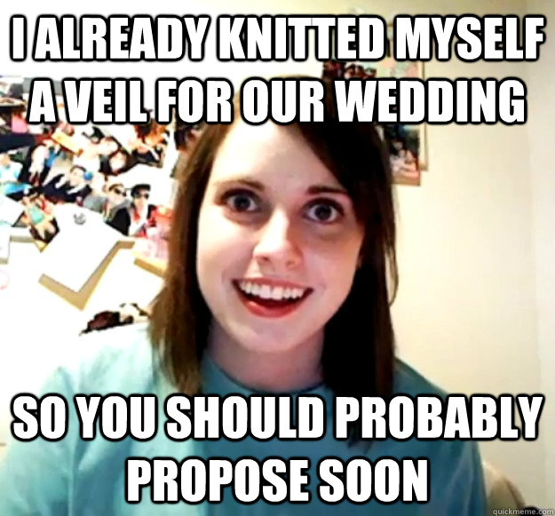 i already knitted myself a veil for our wedding so you should probably propose soon   Overly Attached Girlfriend