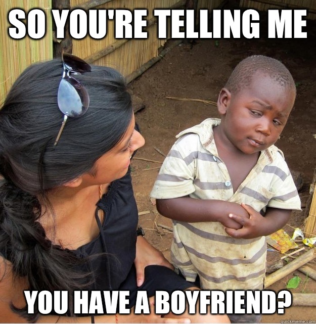 So you're telling me  You have a boyfriend?  Skeptical Third World Kid