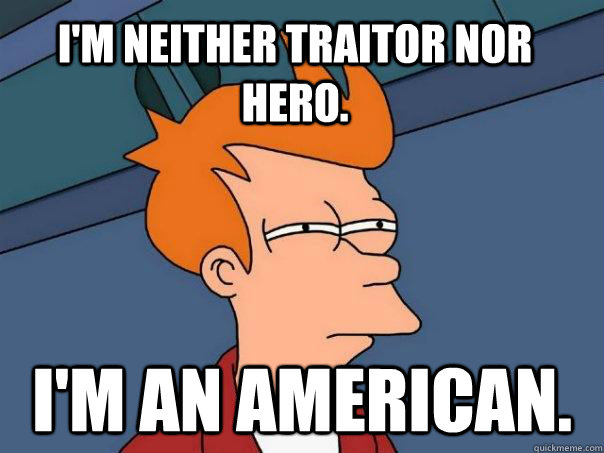 I'm neither traitor nor hero.  I'm an American.  Futurama Fry