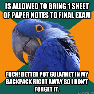 Is allowed to bring 1 sheet of paper notes to final exam fuck! better put gularket in my backpack right away so i don't forget it.   Paranoid Parrot