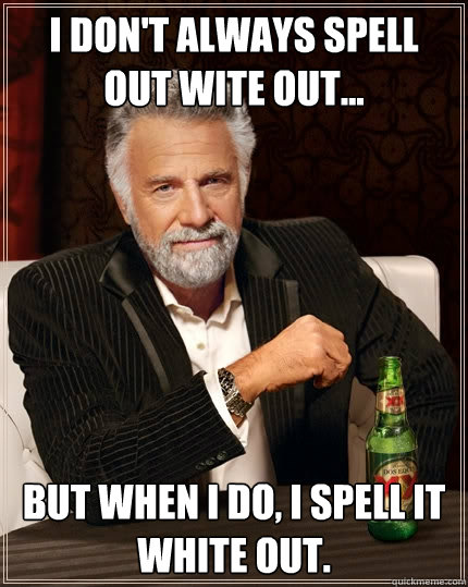 I don't always spell out wite out... but when I do, i spell it white out.  The Most Interesting Man In The World