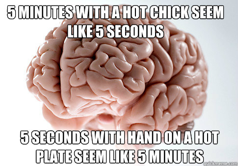 5 minutes with a hot chick seem like 5 seconds 5 seconds with hand on a hot plate seem like 5 minutes   Scumbag Brain